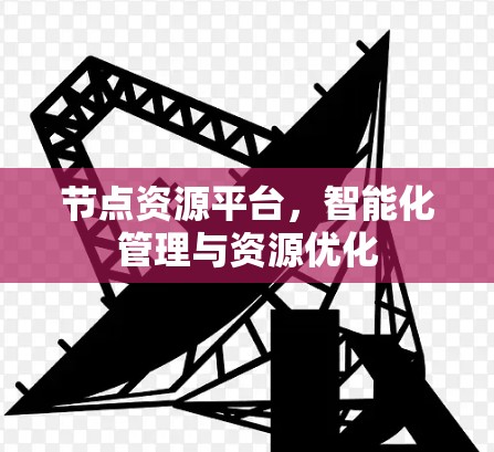 节点资源平台,智能化管理与资源优化 节点资源平台,智能化管理与资源优化