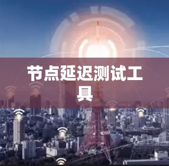 节点延迟测试工具 节点延迟测试工具