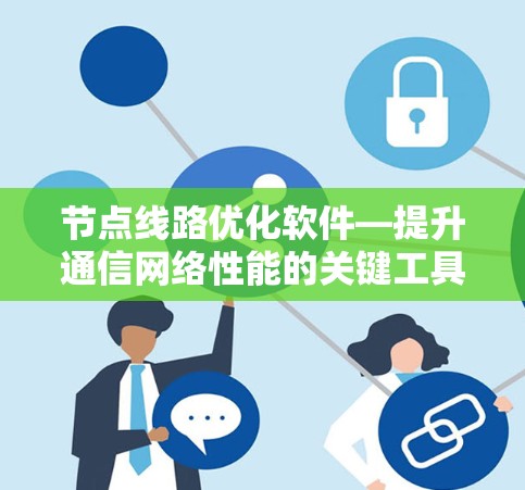 节点线路优化软件—提升通信网络性能的关键工具 节点线路优化软件—提升通信网络性能的关键工具