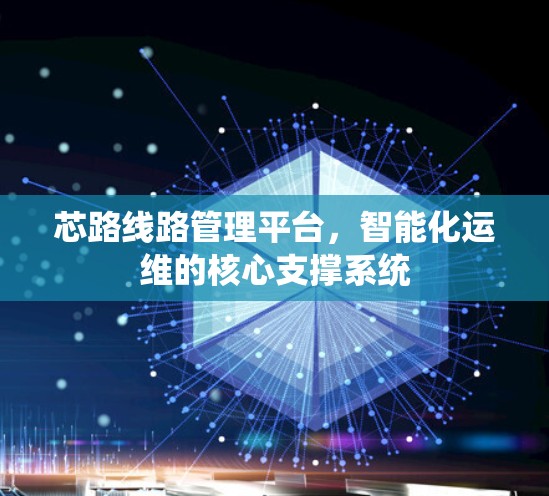 芯路线路管理平台,智能化运维的核心支撑系统 芯路线路管理平台,智能化运维的核心支撑系统