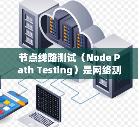节点线路测试(Node Path Testing)是网络测试中的一个常见概念,通常用于验证网络节点之间的连通性和性能。以下是一些关于节点线路测试的详细信息和步骤 节点线路测试(Node Path Testing)是网络测试中的一个常见概念,通常用于验证网络节点之间的连通性和性能。以下是一些关于节点线路测试的详细信息和步骤