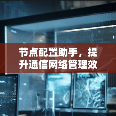 节点配置助手,提升通信网络管理效率的神器 节点配置助手,提升通信网络管理效率的神器