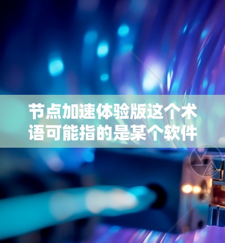 节点加速体验版这个术语可能指的是某个软件、系统或应用程序的特定版本,带有加速功能或优化体验。以下是一些可能的解释和步骤,帮助你更好地理解和使用它 节点加速体验版这个术语可能指的是某个软件、系统或应用程序的特定版本,带有加速功能或优化体验。以下是一些可能的解释和步骤,帮助你更好地理解和使用它