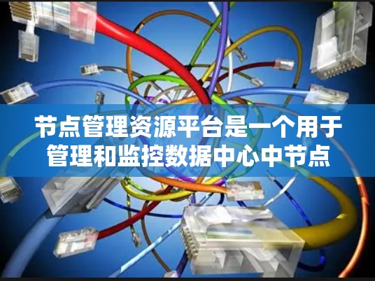 节点管理资源平台是一个用于管理和监控数据中心中节点资源的综合工具。以下是对该平台的详细分析 节点管理资源平台是一个用于管理和监控数据中心中节点资源的综合工具。以下是对该平台的详细分析