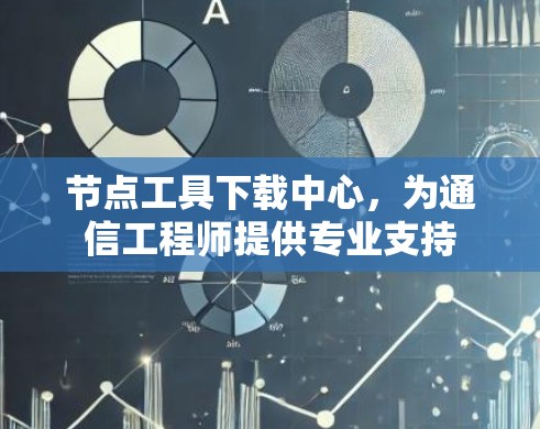 节点工具下载中心,为通信工程师提供专业支持 节点工具下载中心,为通信工程师提供专业支持