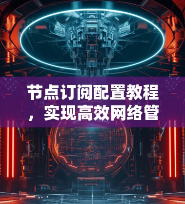 节点订阅配置教程,实现高效网络管理 节点订阅配置教程,实现高效网络管理