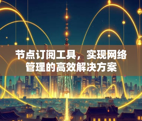 节点订阅工具,实现网络管理的高效解决方案 节点订阅工具,实现网络管理的高效解决方案