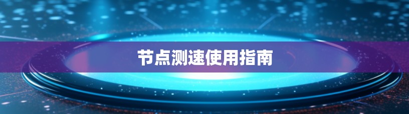 节点测速使用指南 节点测速使用指南
