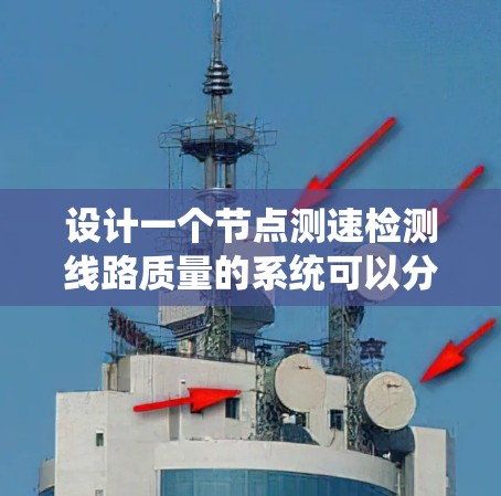 设计一个节点测速检测线路质量的系统可以分为以下几个步骤 设计一个节点测速检测线路质量的系统可以分为以下几个步骤