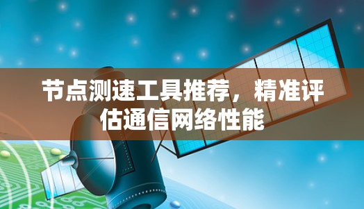 节点测速工具推荐,精准评估通信网络性能 节点测速工具推荐,精准评估通信网络性能