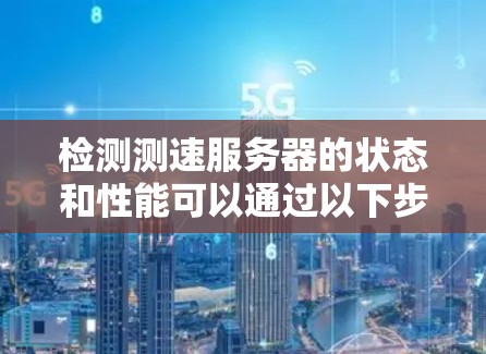 检测测速服务器的状态和性能可以通过以下步骤进行 检测测速服务器的状态和性能可以通过以下步骤进行