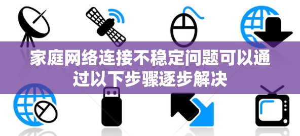 家庭网络连接不稳定问题可以通过以下步骤逐步解决 家庭网络连接不稳定问题可以通过以下步骤逐步解决