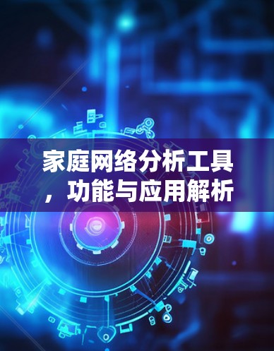 家庭网络分析工具,功能与应用解析 家庭网络分析工具,功能与应用解析