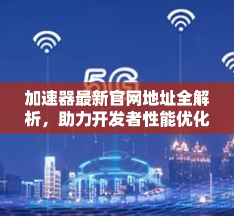 加速器最新官网地址全解析,助力开发者性能优化 加速器最新官网地址全解析,助力开发者性能优化