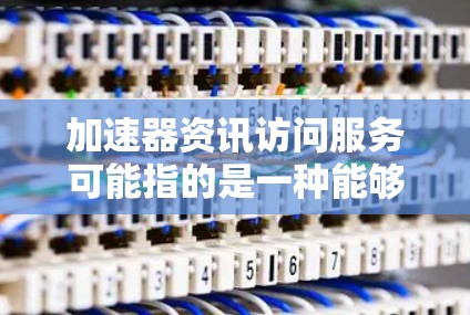 加速器资讯访问服务可能指的是一种能够帮助用户快速获取资讯、新闻或信息的工具或平台。以下是一些可能的解释和相关信息 加速器资讯访问服务可能指的是一种能够帮助用户快速获取资讯、新闻或信息的工具或平台。以下是一些可能的解释和相关信息