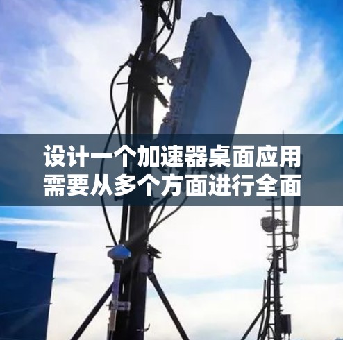 设计一个加速器桌面应用需要从多个方面进行全面考虑,确保其功能强大、用户友好且安全。以下是基于上述思考过程整理出的设计方案 设计一个加速器桌面应用需要从多个方面进行全面考虑,确保其功能强大、用户友好且安全。以下是基于上述思考过程整理出的设计方案