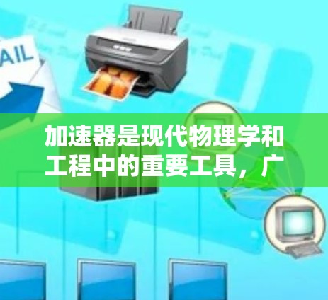 加速器是现代物理学和工程中的重要工具，广泛应用于研究基础科学、医疗成像、材料科学、能源技术等多个领域。以下是对加速器的详细总结