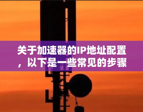 关于加速器的IP地址配置,以下是一些常见的步骤和注意事项 关于加速器的IP地址配置,以下是一些常见的步骤和注意事项