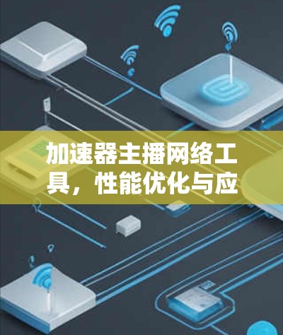 加速器主播网络工具,性能优化与应用探索 加速器主播网络工具,性能优化与应用探索