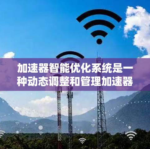 加速器智能优化系统是一种动态调整和管理加速器资源的技术,旨在提高加速器的性能和效率。以下是对该系统的详细分析和总结 加速器智能优化系统是一种动态调整和管理加速器资源的技术,旨在提高加速器的性能和效率。以下是对该系统的详细分析和总结