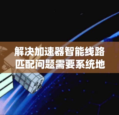 解决加速器智能线路匹配问题需要系统地考虑多个方面,以下是一个结构化的解决方案 解决加速器智能线路匹配问题需要系统地考虑多个方面,以下是一个结构化的解决方案