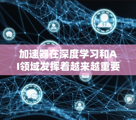 加速器在深度学习和AI领域发挥着越来越重要的作用，特别是在训练大型模型如Transformer时，能够显著提升训练效率。以下是对加速器及其智能加速技术的总结