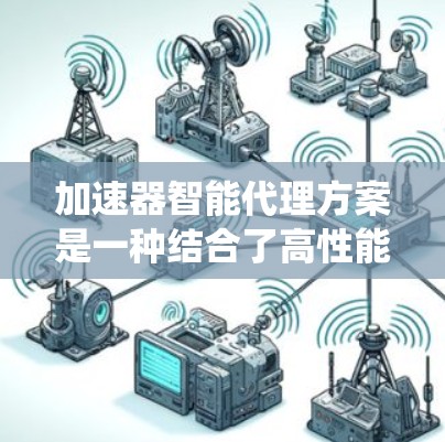 加速器智能代理方案是一种结合了高性能计算加速和智能算法的系统,旨在优化代理任务的效率和智能化。以下是对该方案的详细分析和总结 加速器智能代理方案是一种结合了高性能计算加速和智能算法的系统,旨在优化代理任务的效率和智能化。以下是对该方案的详细分析和总结