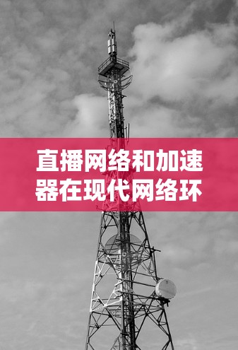 直播网络和加速器在现代网络环境中扮演着越来越重要的角色，特别是在处理实时流媒体、视频会议等高带宽需求的场景中。以下是一些关于加速器在直播网络中的应用和优化的关键点