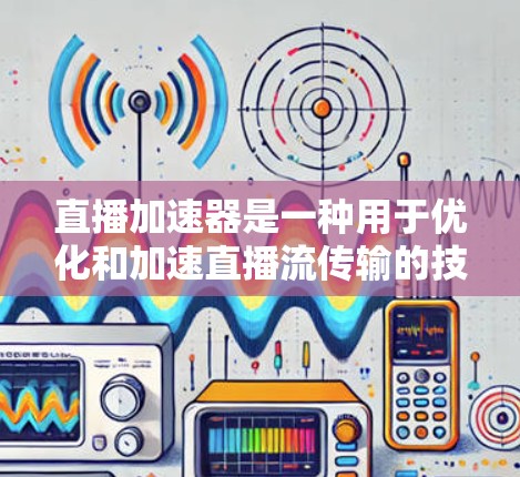 直播加速器是一种用于优化和加速直播流传输的技术或工具，旨在提高视频流的传输效率和观看体验。以下是关于直播加速器的一些关键点和技术实现