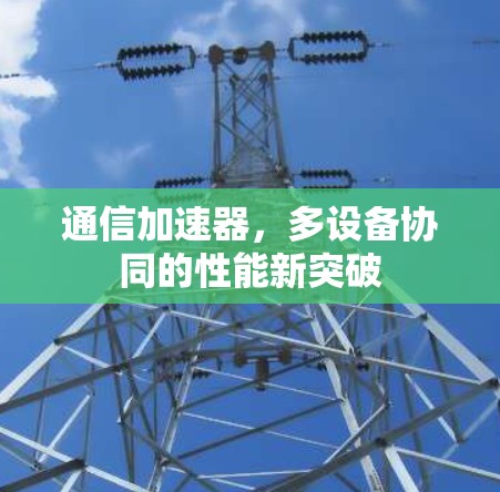 通信加速器,多设备协同的性能新突破 通信加速器,多设备协同的性能新突破