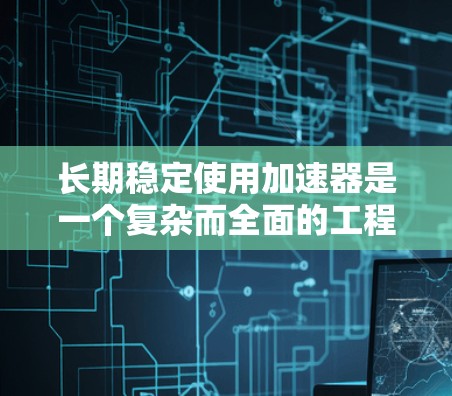 长期稳定使用加速器是一个复杂而全面的工程任务,需要从多个方面进行综合考量和管理。以下是一个有条理的总结,概括了加速器长期使用的关键因素和解决方案 长期稳定使用加速器是一个复杂而全面的工程任务,需要从多个方面进行综合考量和管理。以下是一个有条理的总结,概括了加速器长期使用的关键因素和解决方案