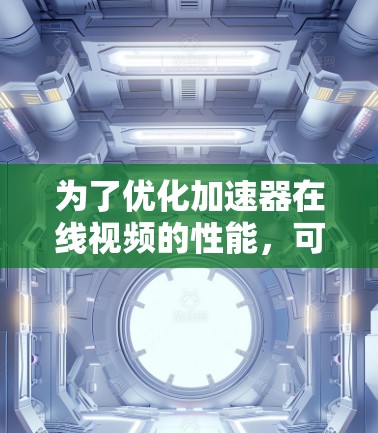 为了优化加速器在线视频的性能,可以从以下几个方面入手 为了优化加速器在线视频的性能,可以从以下几个方面入手