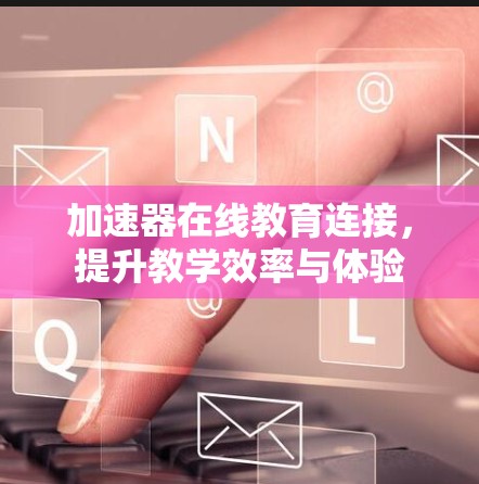 加速器在线教育连接，提升教学效率与体验