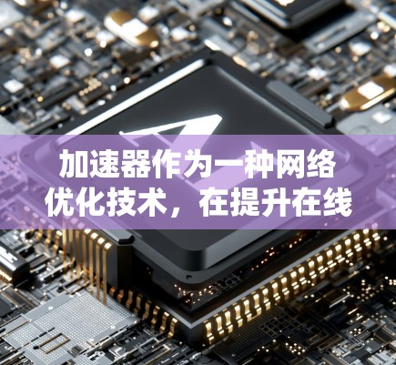 加速器作为一种网络优化技术，在提升在线访问体验方面发挥着重要作用。以下是对加速器在线访问的详细分析和总结