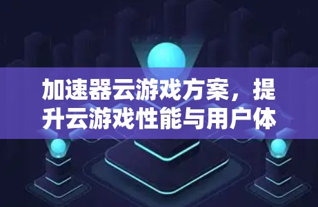 加速器云游戏方案,提升云游戏性能与用户体验 加速器云游戏方案,提升云游戏性能与用户体验