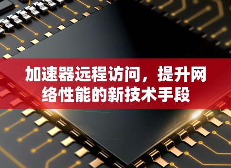 加速器远程访问,提升网络性能的新技术手段 加速器远程访问,提升网络性能的新技术手段