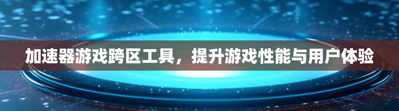 加速器游戏跨区工具,提升游戏性能与用户体验 加速器游戏跨区工具,提升游戏性能与用户体验