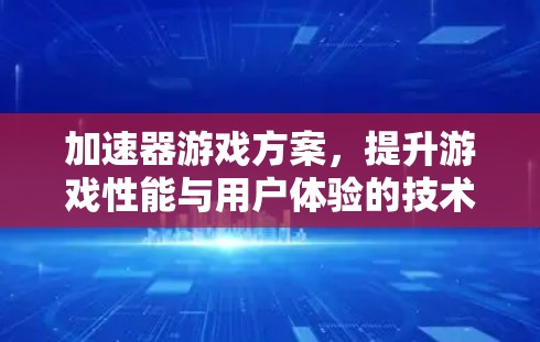 加速器游戏方案,提升游戏性能与用户体验的技术突破 加速器游戏方案,提升游戏性能与用户体验的技术突破
