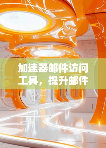 加速器邮件访问工具,提升邮件处理效率的秘密武器 加速器邮件访问工具,提升邮件处理效率的秘密武器