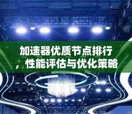 加速器优质节点排行,性能评估与优化策略 加速器优质节点排行,性能评估与优化策略