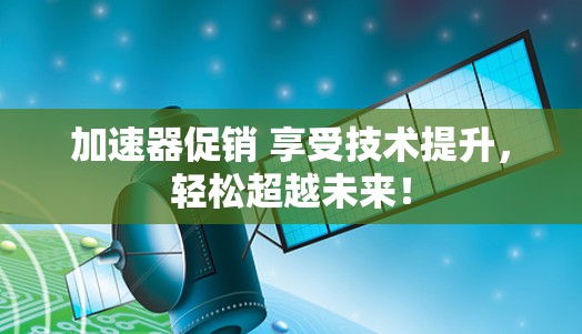 加速器促销 享受技术提升,轻松超越未来! 加速器促销 享受技术提升,轻松超越未来!