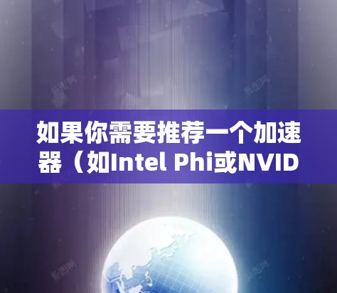 如果你需要推荐一个加速器(如Intel Phi或NVIDIA显卡)以下是一些常见的加速器和推荐使用场景 如果你需要推荐一个加速器(如Intel Phi或NVIDIA显卡)以下是一些常见的加速器和推荐使用场景