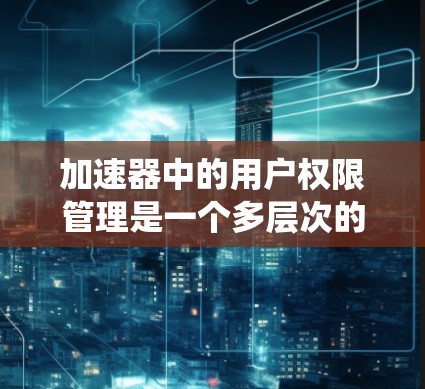 加速器中的用户权限管理是一个多层次的系统,确保不同的用户根据其角色和权限对加速器进行适当使用。以下是对加速器用户权限管理的详细分析 加速器中的用户权限管理是一个多层次的系统,确保不同的用户根据其角色和权限对加速器进行适当使用。以下是对加速器用户权限管理的详细分析