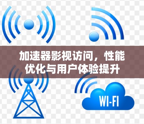 加速器影视访问,性能优化与用户体验提升 加速器影视访问,性能优化与用户体验提升