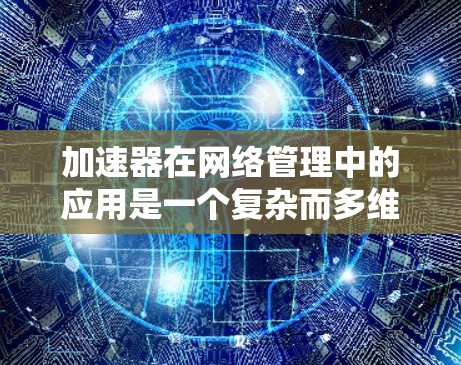 加速器在网络管理中的应用是一个复杂而多维度的领域,涉及到多种技术和策略。以下是一些关键点,阐述了加速器如何在网络管理中被应用 加速器在网络管理中的应用是一个复杂而多维度的领域,涉及到多种技术和策略。以下是一些关键点,阐述了加速器如何在网络管理中被应用