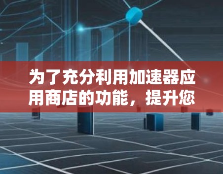 为了充分利用加速器应用商店的功能,提升您的开发效率,以下是一步步的指南 为了充分利用加速器应用商店的功能,提升您的开发效率,以下是一步步的指南