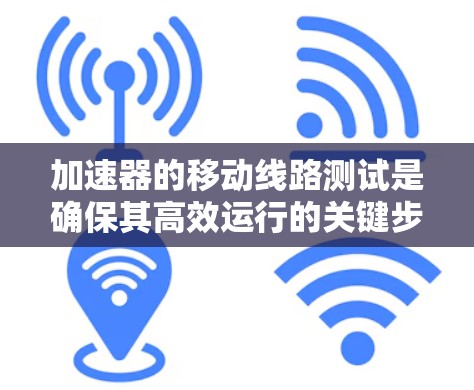 加速器的移动线路测试是确保其高效运行的关键步骤,涉及多个方面的考量和操作。以下是对该测试的详细分析 加速器的移动线路测试是确保其高效运行的关键步骤,涉及多个方面的考量和操作。以下是对该测试的详细分析