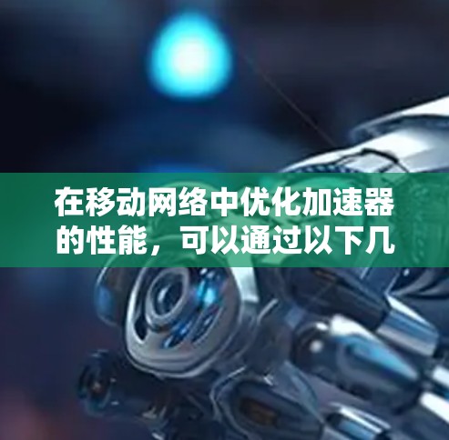 在移动网络中优化加速器的性能,可以通过以下几种方法来提升数据传输速度和效率 在移动网络中优化加速器的性能,可以通过以下几种方法来提升数据传输速度和效率