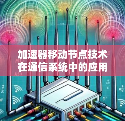 加速器移动节点技术在通信系统中的应用与挑战 加速器移动节点技术在通信系统中的应用与挑战