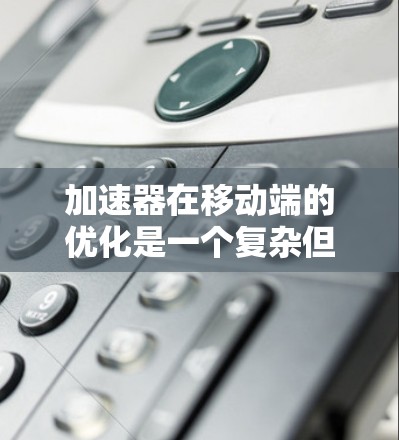 加速器在移动端的优化是一个复杂但重要的任务,涉及硬件、软件、算法和性能调优等多个方面。以下是一些关键的优化方向和策略 加速器在移动端的优化是一个复杂但重要的任务,涉及硬件、软件、算法和性能调优等多个方面。以下是一些关键的优化方向和策略